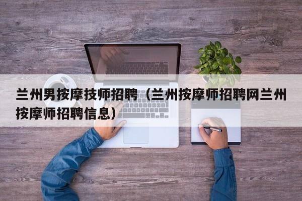 兰州男按摩技师招聘（兰州按摩师招聘网兰州按摩师招聘信息）