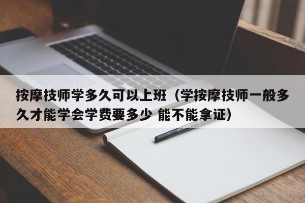 按摩技师学多久可以上班（学按摩技师一般多久才能学会学费要多少 能不能拿证）