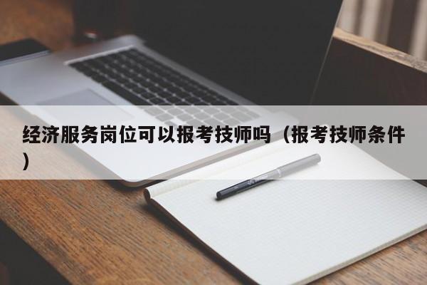 经济服务岗位可以报考技师吗（报考技师条件）