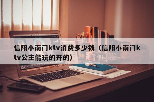 信阳小南门ktv消费多少钱（信阳小南门ktv公主能玩的开的）