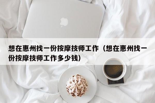 想在惠州找一份按摩技师工作（想在惠州找一份按摩技师工作多少钱）