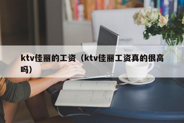 ktv佳丽的工资（ktv佳丽工资真的很高吗）