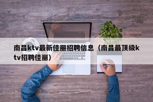 南昌ktv最新佳丽招聘信息（南昌最顶级ktv招聘佳丽）