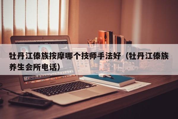 牡丹江傣族按摩哪个技师手法好（牡丹江傣族养生会所电话）