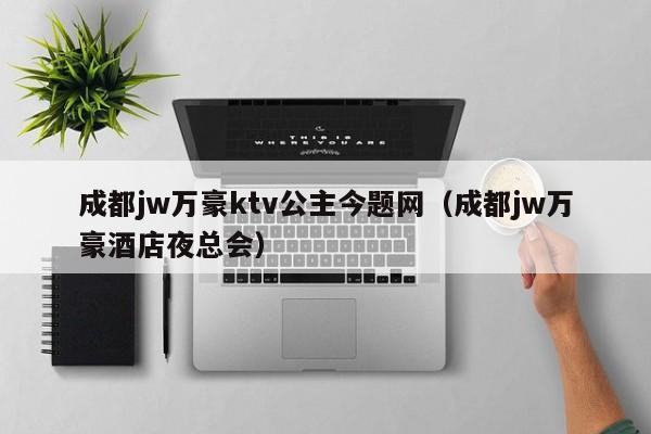 成都jw万豪ktv公主今题网（成都jw万豪酒店夜总会）