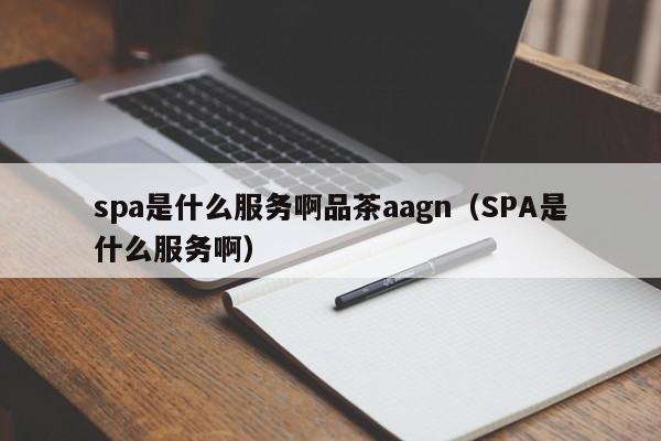 spa是什么服务啊品茶aagn（SPA是什么服务啊）