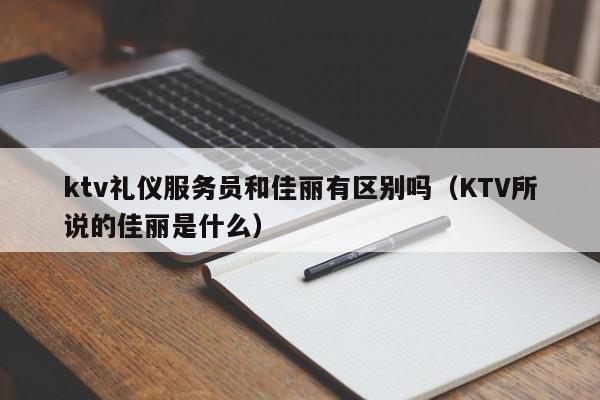 ktv礼仪服务员和佳丽有区别吗（KTV所说的佳丽是什么）