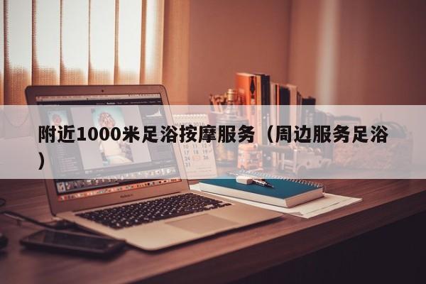 附近1000米足浴按摩服务（周边服务足浴）