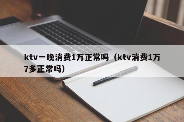 ktv一晚消费1万正常吗（ktv消费1万7多正常吗）