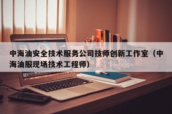 中海油安全技术服务公司技师创新工作室（中海油服现场技术工程师）