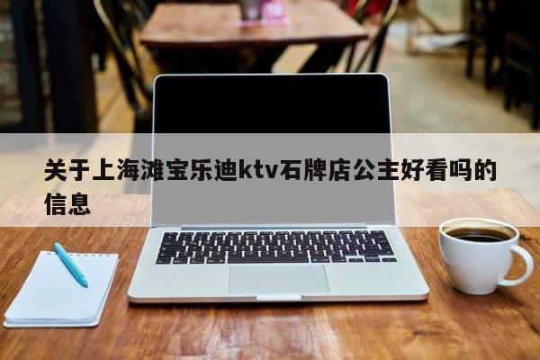 关于上海滩宝乐迪ktv石牌店公主好看吗的信息