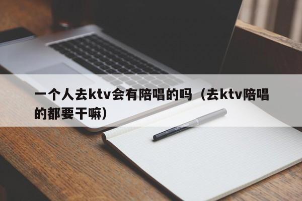 一个人去ktv会有陪唱的吗（去ktv陪唱的都要干嘛）