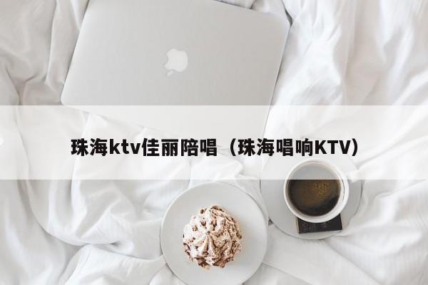 珠海ktv佳丽陪唱（珠海唱响KTV）