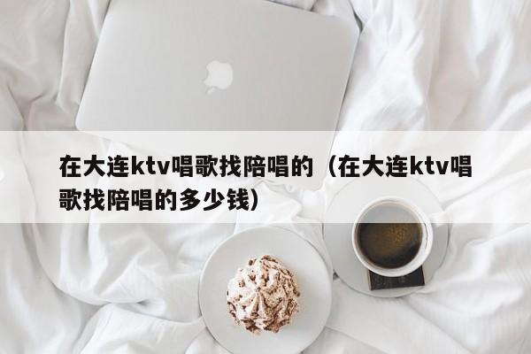 在大连ktv唱歌找陪唱的（在大连ktv唱歌找陪唱的多少钱）