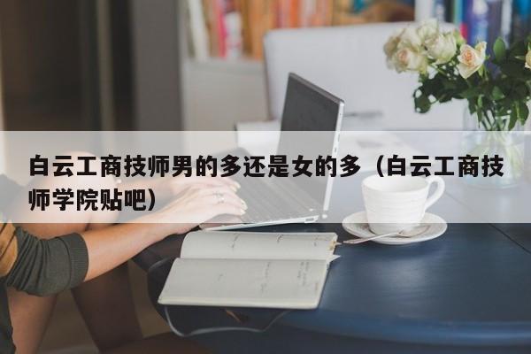 白云工商技师男的多还是女的多（白云工商技师学院贴吧）