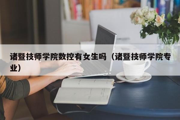 诸暨技师学院数控有女生吗（诸暨技师学院专业）