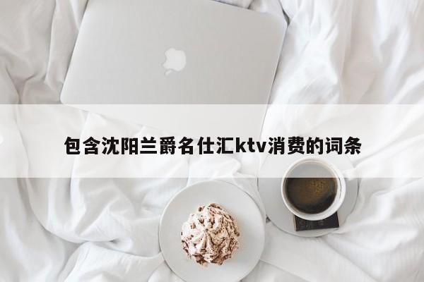 包含沈阳兰爵名仕汇ktv消费的词条