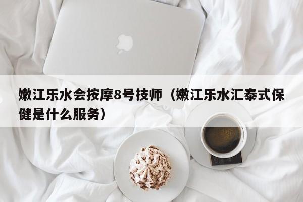 嫩江乐水会按摩8号技师（嫩江乐水汇泰式保健是什么服务）