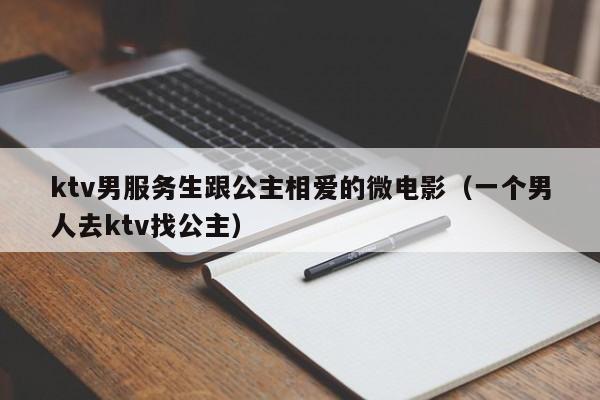 ktv男服务生跟公主相爱的微电影（一个男人去ktv找公主）