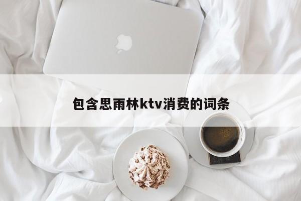 包含思雨林ktv消费的词条