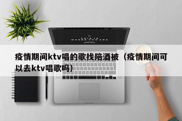 疫情期间ktv唱的歌找陪酒被（疫情期间可以去ktv唱歌吗）