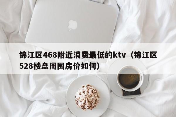 锦江区468附近消费最低的ktv（锦江区528楼盘周围房价如何）