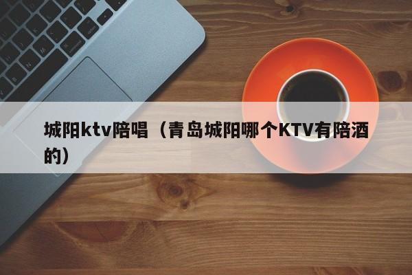 城阳ktv陪唱（青岛城阳哪个KTV有陪酒的）