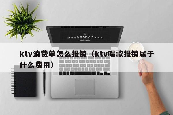 ktv消费单怎么报销（ktv唱歌报销属于什么费用）