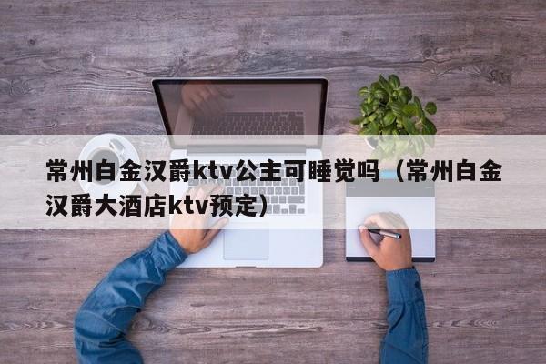 常州白金汉爵ktv公主可睡觉吗（常州白金汉爵大酒店ktv预定）