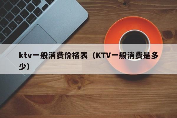 ktv一般消费价格表（KTV一般消费是多少）