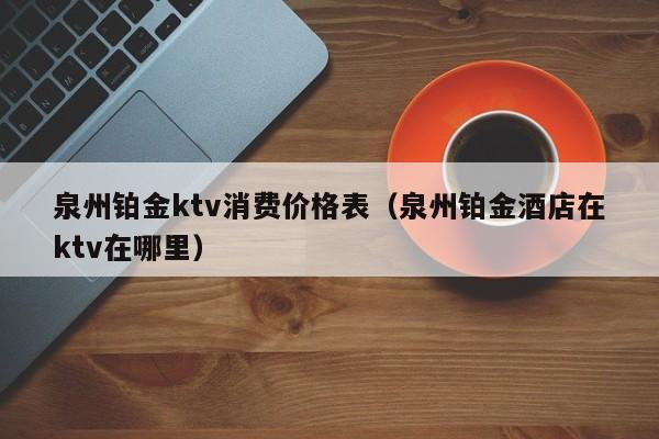 泉州铂金ktv消费价格表（泉州铂金酒店在ktv在哪里）