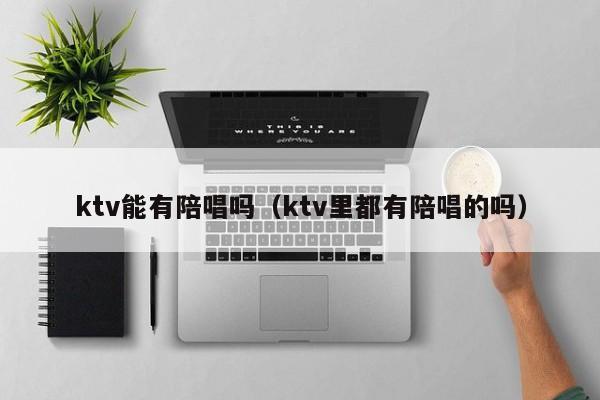 ktv能有陪唱吗（ktv里都有陪唱的吗）