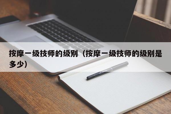 按摩一级技师的级别（按摩一级技师的级别是多少）