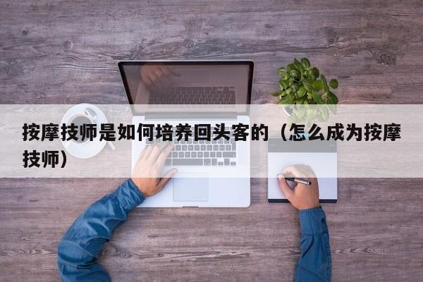 按摩技师是如何培养回头客的（怎么成为按摩技师）