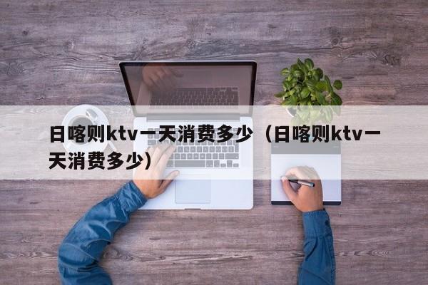 日喀则ktv一天消费多少（日喀则ktv一天消费多少）