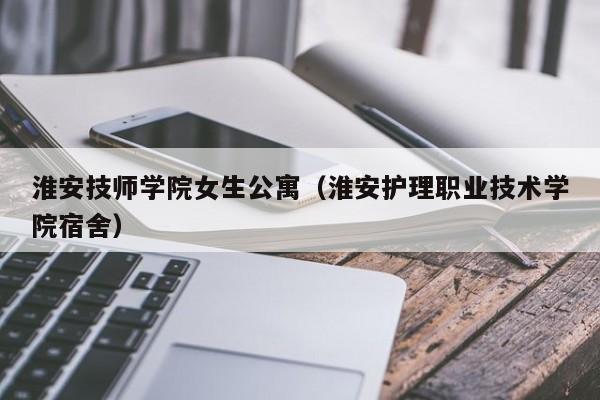 淮安技师学院女生公寓（淮安护理职业技术学院宿舍）