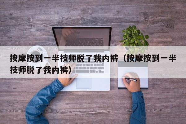 按摩按到一半技师脱了我内裤（按摩按到一半技师脱了我内裤）