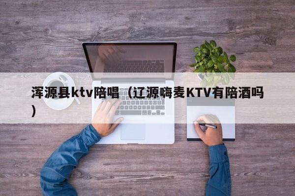 浑源县ktv陪唱（辽源嗨麦KTV有陪酒吗）