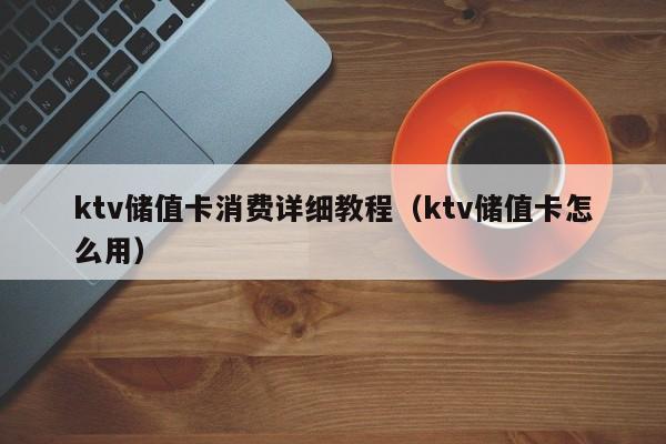 ktv储值卡消费详细教程（ktv储值卡怎么用）