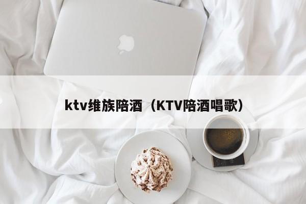 ktv维族陪酒（KTV陪酒唱歌）