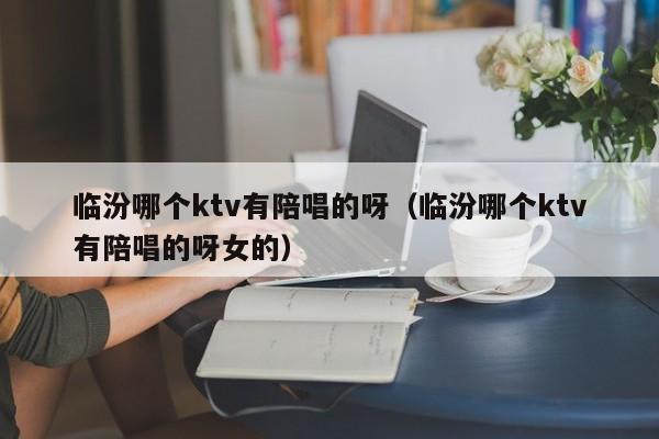 临汾哪个ktv有陪唱的呀（临汾哪个ktv有陪唱的呀女的）