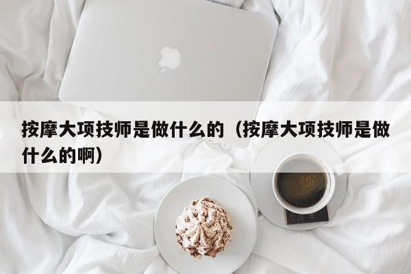 按摩大项技师是做什么的（按摩大项技师是做什么的啊）