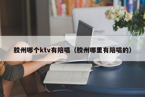 胶州哪个ktv有陪唱（胶州哪里有陪唱的）