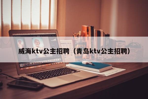 威海ktv公主招聘（青岛ktv公主招聘）