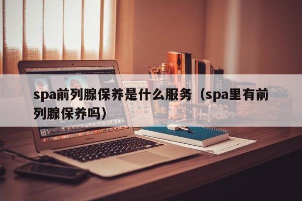 spa前列腺保养是什么服务（spa里有前列腺保养吗）