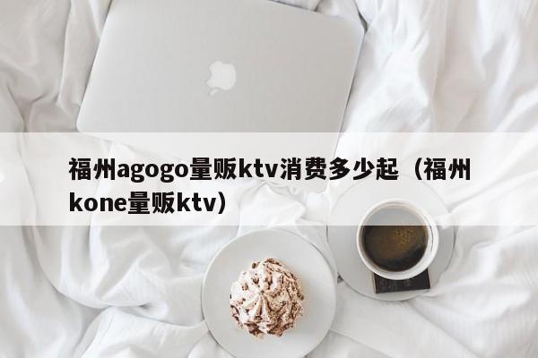 福州agogo量贩ktv消费多少起（福州kone量贩ktv）