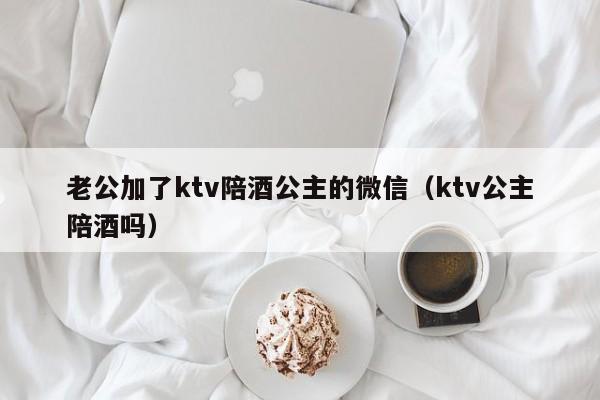 老公加了ktv陪酒公主的微信（ktv公主陪酒吗）