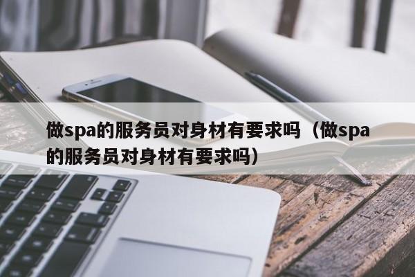 做spa的服务员对身材有要求吗（做spa的服务员对身材有要求吗）