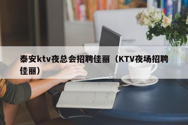 泰安ktv夜总会招聘佳丽（KTV夜场招聘佳丽）