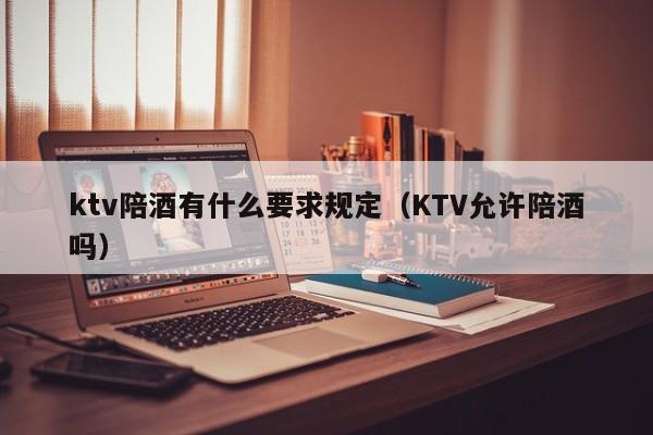 ktv陪酒有什么要求规定（KTV允许陪酒吗）